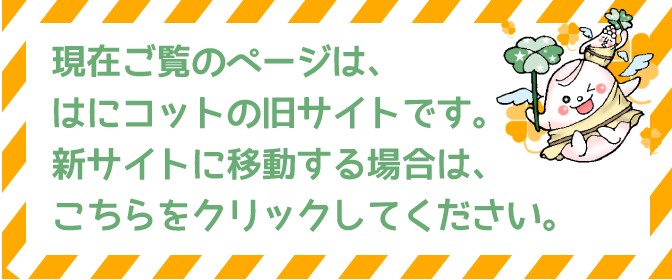 現在ご覧のページは、はにコットの旧サイトです。新サイトに移動する場合は、こちらをクリックしてください